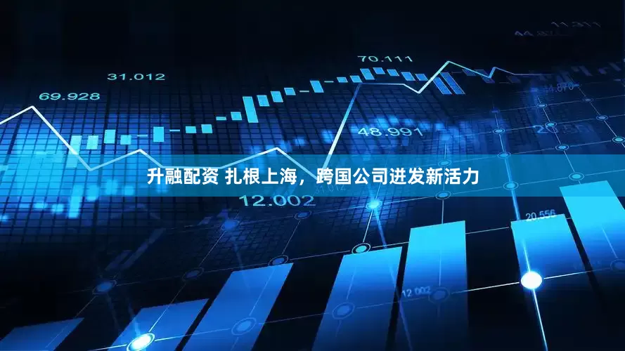 升融配资 扎根上海，跨国公司迸发新活力