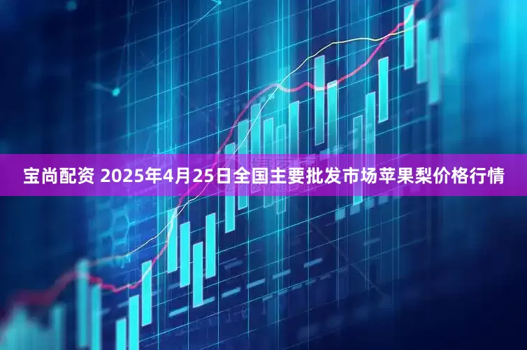 宝尚配资 2025年4月25日全国主要批发市场苹果梨价格行情
