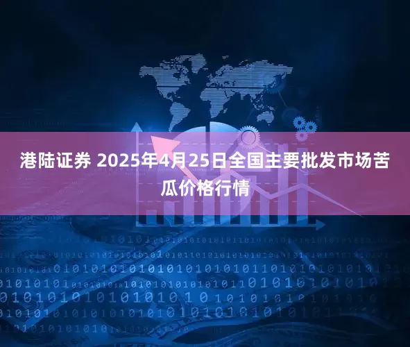 港陆证券 2025年4月25日全国主要批发市场苦瓜价格行情