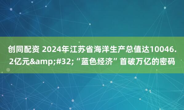 创同配资 2024年江苏省海洋生产总值达10046.2亿元 “蓝色经济”首破万亿的密码