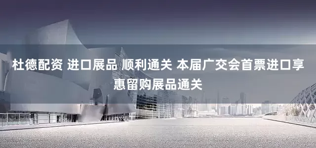 杜德配资 进口展品 顺利通关 本届广交会首票进口享惠留购展品通关