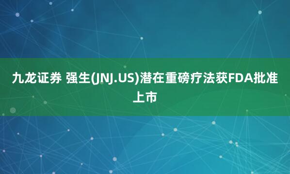 九龙证券 强生(JNJ.US)潜在重磅疗法获FDA批准上市