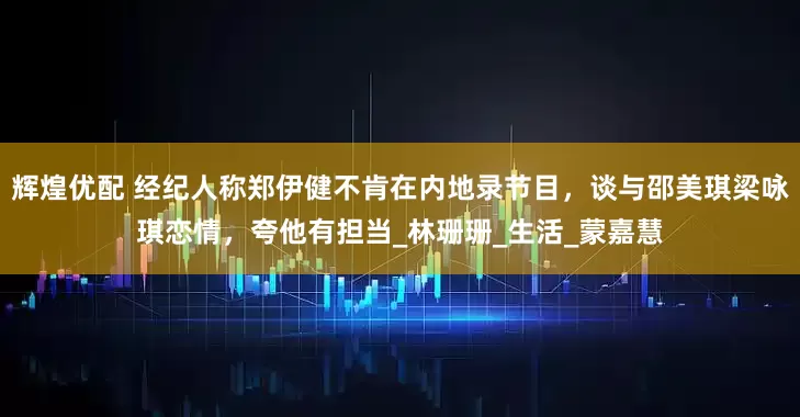 辉煌优配 经纪人称郑伊健不肯在内地录节目，谈与邵美琪梁咏琪恋情，夸他有担当_林珊珊_生活_蒙嘉慧