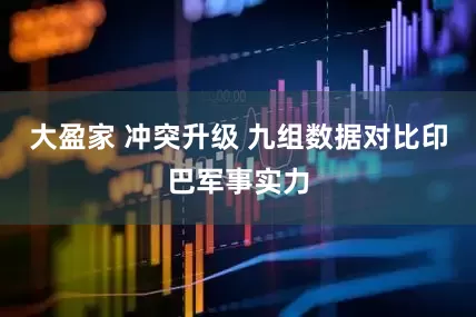 大盈家 冲突升级 九组数据对比印巴军事实力
