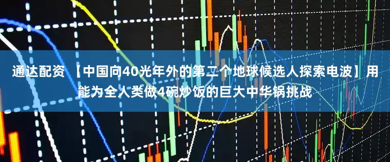 通达配资 【中国向40光年外的第二个地球候选人探索电波】用能为全人类做4碗炒饭的巨大中华锅挑战