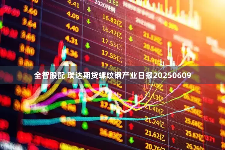 全智股配 瑞达期货螺纹钢产业日报20250609