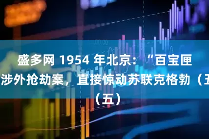 盛多网 1954 年北京：“百宝匣” 涉外抢劫案，直接惊动苏联克格勃（五）