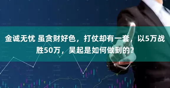 金诚无忧 虽贪财好色，打仗却有一套，以5万战胜50万，吴起是如何做到的？
