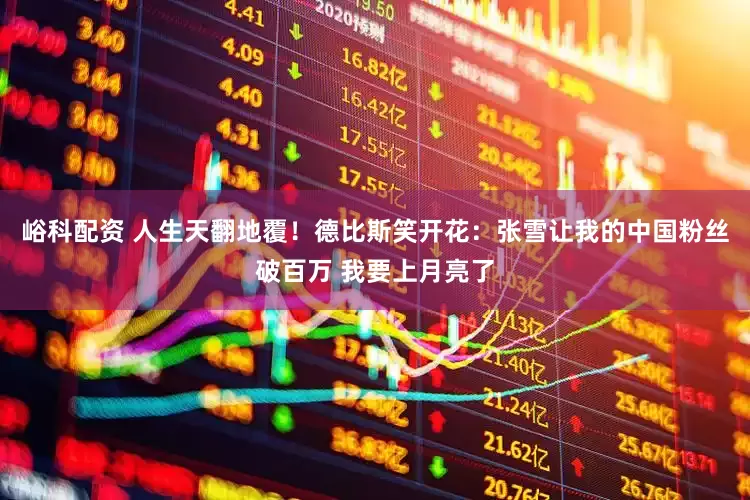 峪科配资 人生天翻地覆！德比斯笑开花：张雪让我的中国粉丝破百万 我要上月亮了